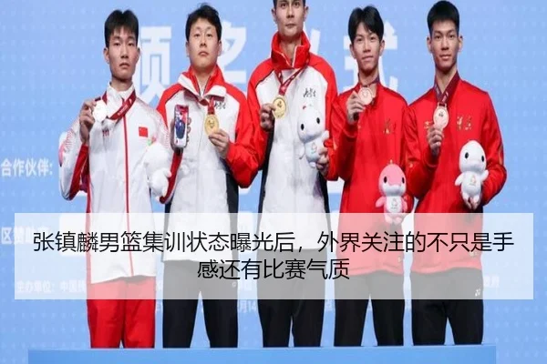 张镇麟男篮集训状态曝光后，外界关注的不只是手感还有比赛气质 | kaiyun